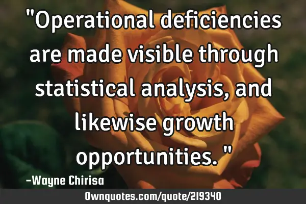 "Operational deficiencies are made visible through statistical analysis, and likewise growth