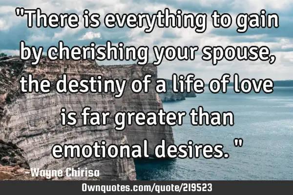 "There is everything to gain by cherishing your spouse, the destiny of a life of love is far