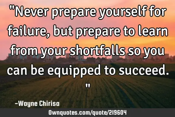"Never prepare yourself for failure, but prepare to learn from your shortfalls so you can be