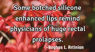 Some botched silicone enhanced lips remind physicians of huge rectal prolapses.