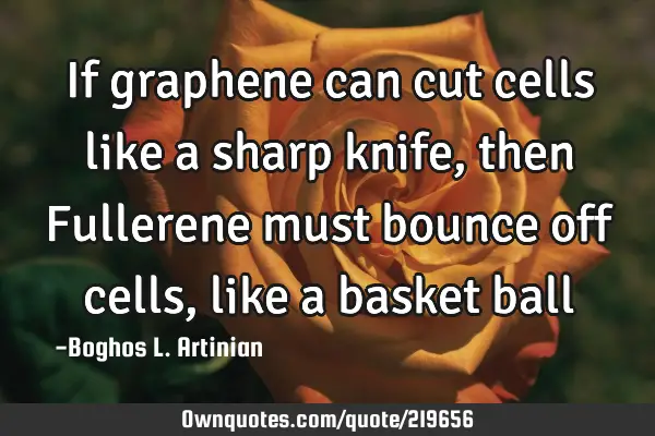 If graphene can cut cells like a sharp knife, then Fullerene must bounce off cells, like a basket