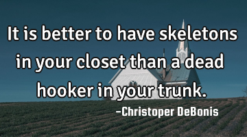 It is better to have skeletons in your closet than a dead hooker in your