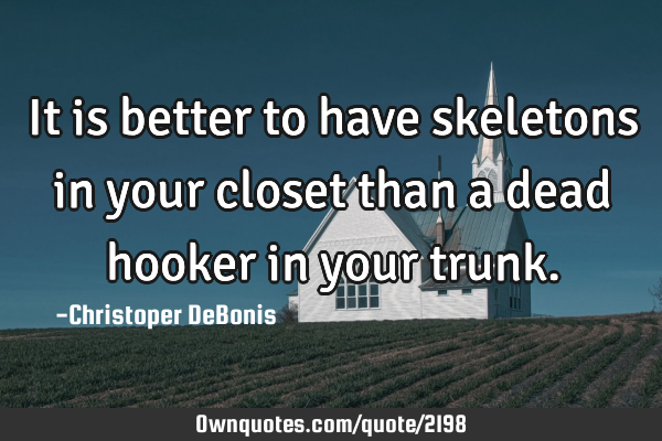 It is better to have skeletons in your closet than a dead hooker in your
