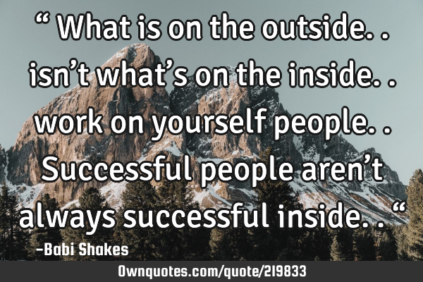 “ What is on the outside.. isn’t what’s on the inside.. work on yourself people.. Successful