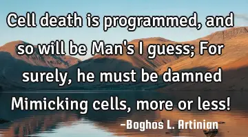 Cell death is programmed, and so will be Man's I guess; 
For surely, he must be damned Mimicking