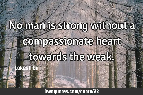 No man is strong without a compassionate heart towards the