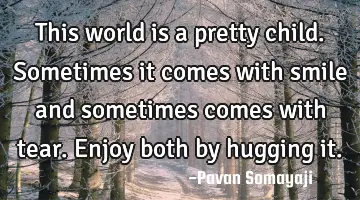 This world is a pretty child. Sometimes it comes with smile and sometimes comes with tear. Enjoy
