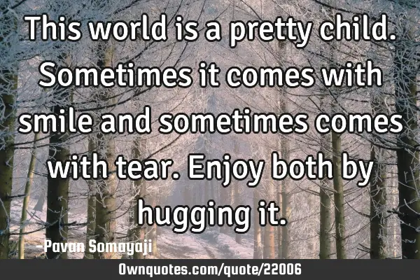 This world is a pretty child. Sometimes it comes with smile and sometimes comes with tear. Enjoy