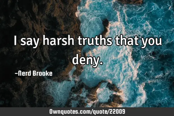 I say harsh truths that you
