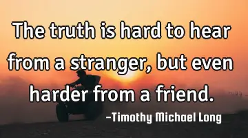 The truth is hard to hear from a stranger, but even harder from a friend.