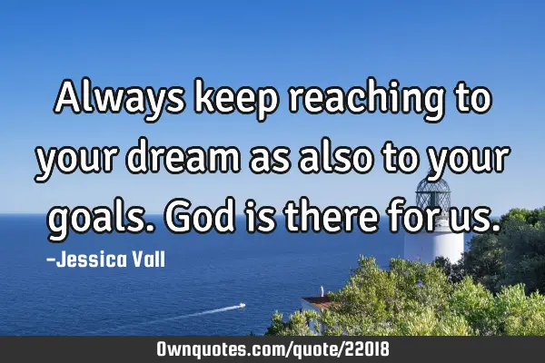 Always keep reaching to your dream as also to your goals. God is there for