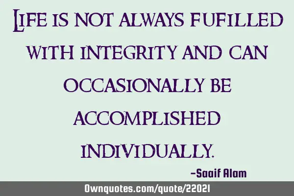 Life is not always fufilled with integrity and can occasionally be accomplished