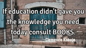 If education didn't gave you the knowledge you need today consult BOOKS.