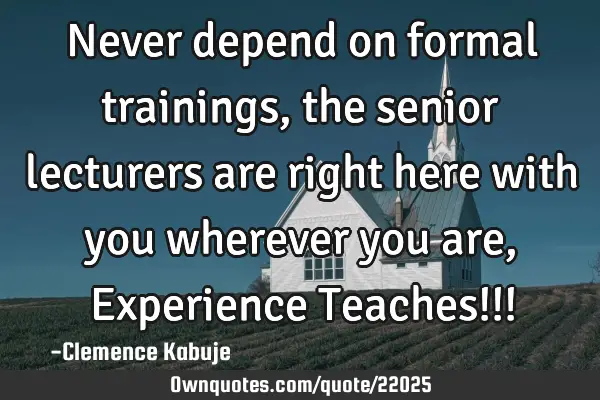 Never depend on formal trainings, the senior lecturers are right here with you wherever you are, E