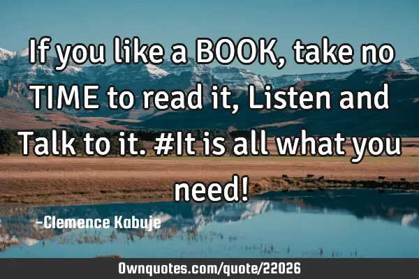 If you like a BOOK, take no TIME to read it, Listen and Talk to it. #It is all what you need!
