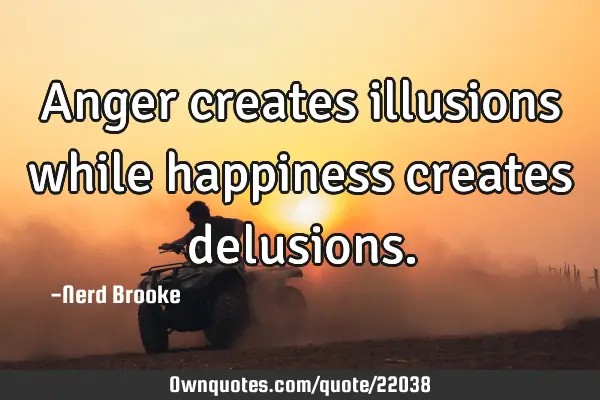 Anger creates illusions while happiness creates