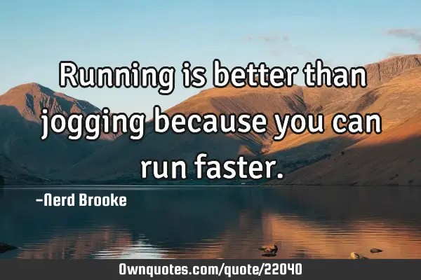 Running is better than jogging because you can run