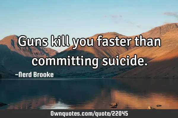 Guns kill you faster than committing