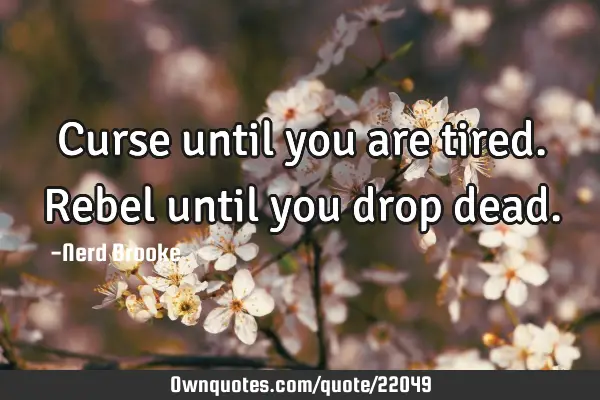 Curse until you are tired. Rebel until you drop