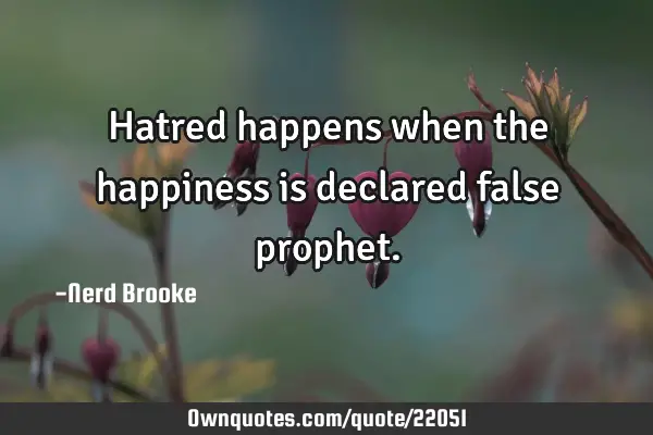 Hatred happens when the happiness is declared false