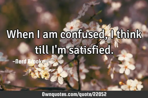 When I am confused, I think till I