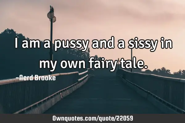 I am a pussy and a sissy in my own fairy