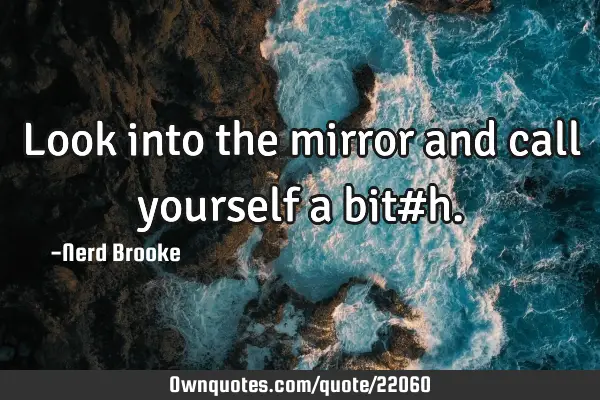 Look into the mirror and call yourself a bit#