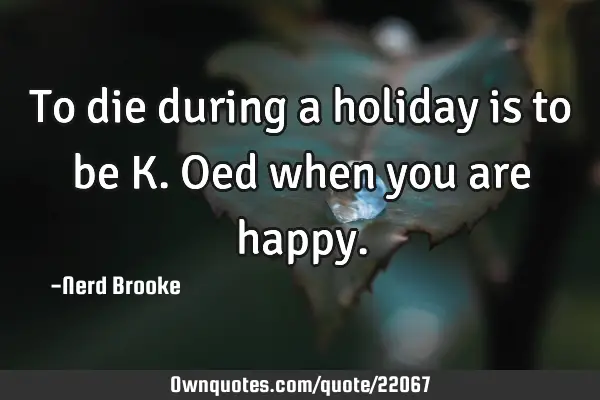 To die during a holiday is to be K.Oed when you are