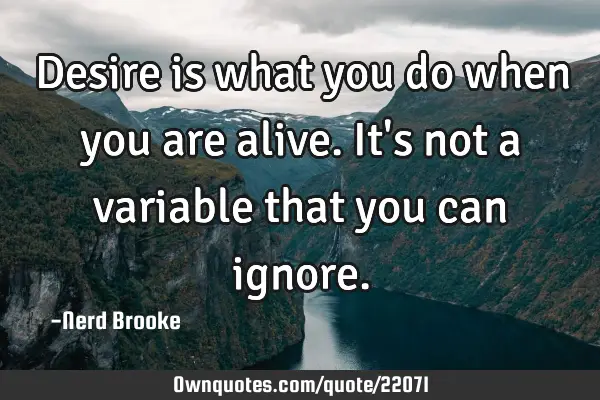 Desire is what you do when you are alive. It