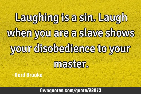 Laughing is a sin. Laugh when you are a slave shows your disobedience to your