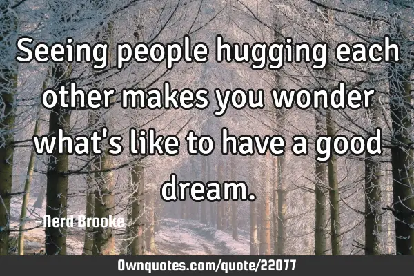 Seeing people hugging each other makes you wonder what