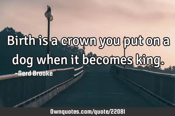 Birth is a crown you put on a dog when it becomes