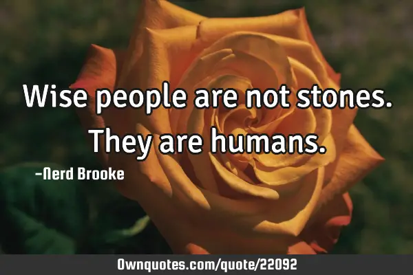 Wise people are not stones. They are