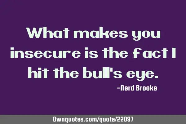 What makes you insecure is the fact I hit the bull