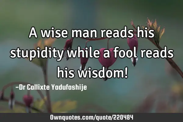 A wise man reads his stupidity while a fool reads his wisdom!