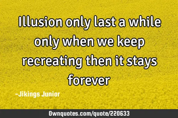 Illusion only last a while only when we keep recreating then it stays