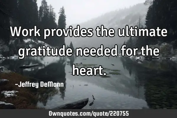 Work provides the ultimate
gratitude needed for the