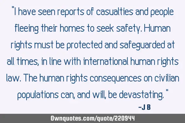 "I have seen reports of casualties and people fleeing their homes to seek safety. Human rights must