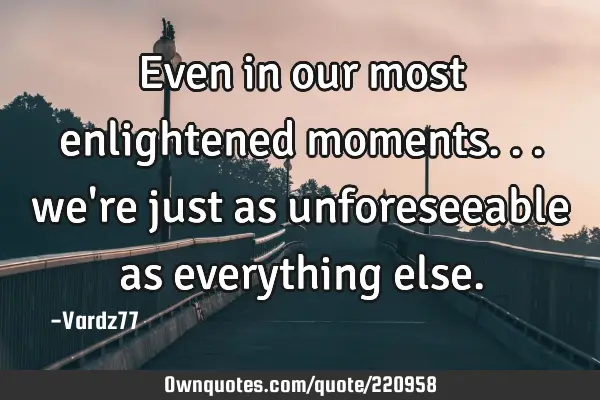 Even in our most enlightened moments... we