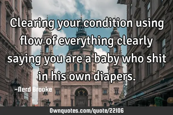 Clearing your condition using flow of everything clearly saying you are a baby who shit in his own