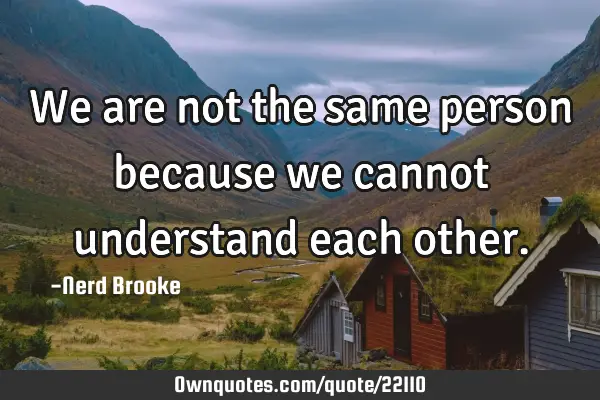 We are not the same person because we cannot understand each