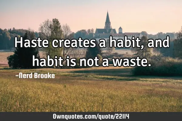 Haste creates a habit, and habit is not a