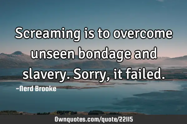 Screaming is to overcome unseen bondage and slavery. Sorry, it