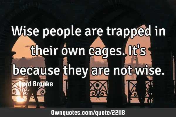 Wise people are trapped in their own cages. It