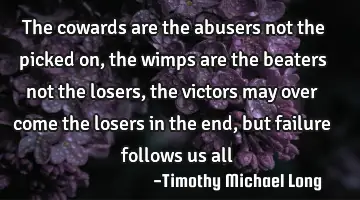 The cowards are the abusers not the picked on, the wimps are the beaters not the losers, the