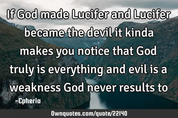 If God made Lucifer and Lucifer became the devil it kinda makes you notice that God truly is