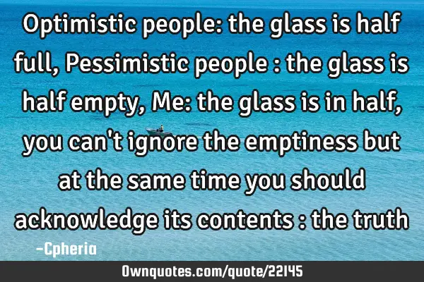 Optimistic people: the glass is half full, Pessimistic people : the glass is half empty, Me: the