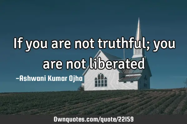 If you are not truthful; you are not