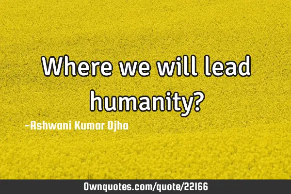 Where we will lead humanity?