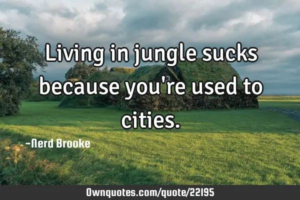 Living in jungle sucks because you